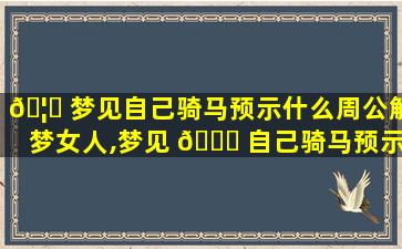 🦆 梦见自己骑马预示什么周公解梦女人,梦见 🐒 自己骑马预示什么周公解梦女人怀孕了